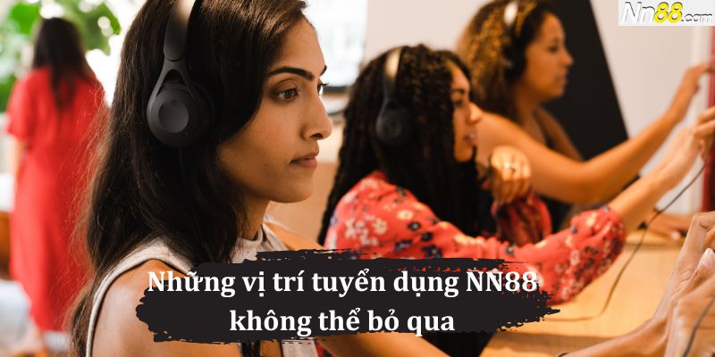 Những vị trí tuyển dụng NN88 không thể bỏ qua